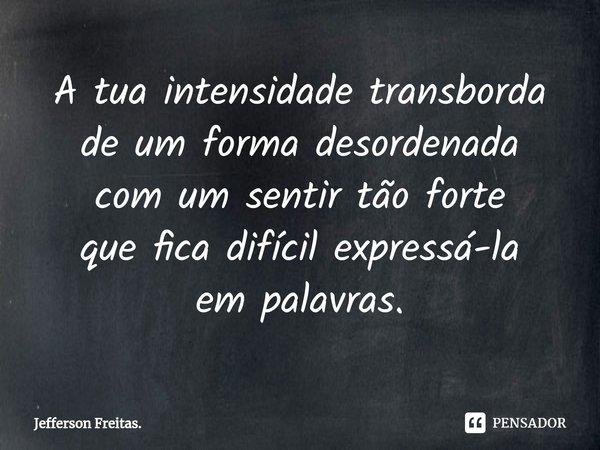 ⁠A tua intensidade transborda de um forma desordenada com um sentir tão forte que fica difícil expressá-la em palavras.... Frase de Jefferson Freitas..