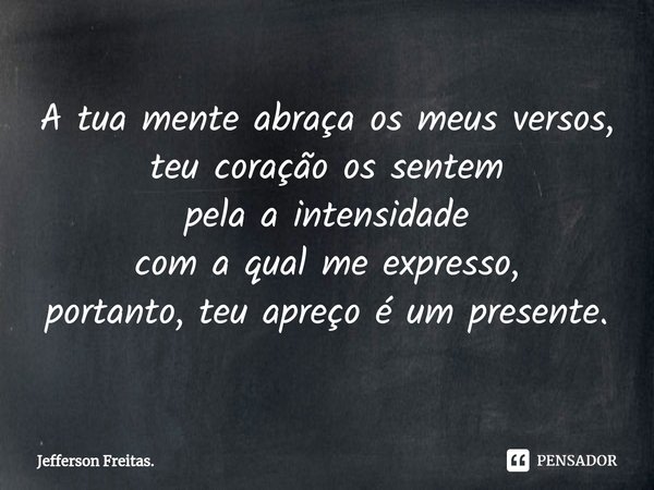 ⁠A tua mente abraça os meus versos,
teu coração os sentem
pela a intensidade
com a qual me expresso,
portanto, teu apreço é um presente.... Frase de Jefferson Freitas..