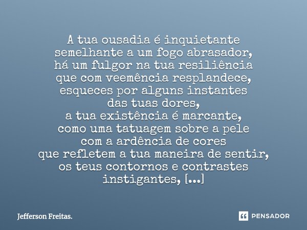 ⁠⁠A tua ousadia é inquietante semelhante a um fogo abrasador, há um fulgor na tua resiliência que com veemência resplandece, esqueces por alguns instantes das t... Frase de Jefferson Freitas..