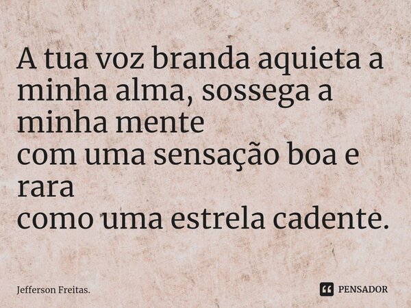 ⁠A tua voz branda aquieta a minha alma, sossega a minha mente com uma sensação boa e rara como uma estrela cadente.... Frase de Jefferson Freitas..