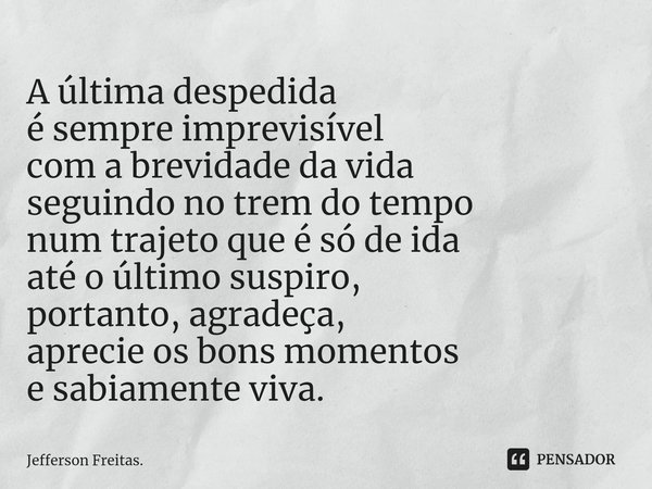 ⁠⁠A última despedida
é sempre imprevisível
com a brevidade da vida
seguindo no trem do tempo
num trajeto que é só de ida
até o último suspiro,
portanto, agradeç... Frase de Jefferson Freitas..