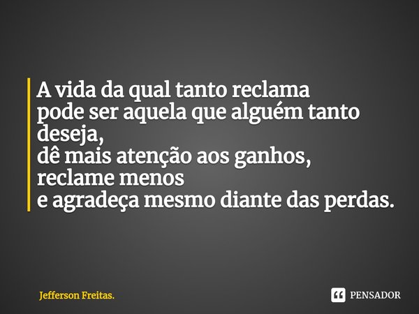 ⁠A vida da qual tanto reclama
pode ser aquela que alguém tanto deseja,
dê mais atenção aos ganhos,
reclame menos
e agradeça mesmo diante das perdas.... Frase de Jefferson Freitas..
