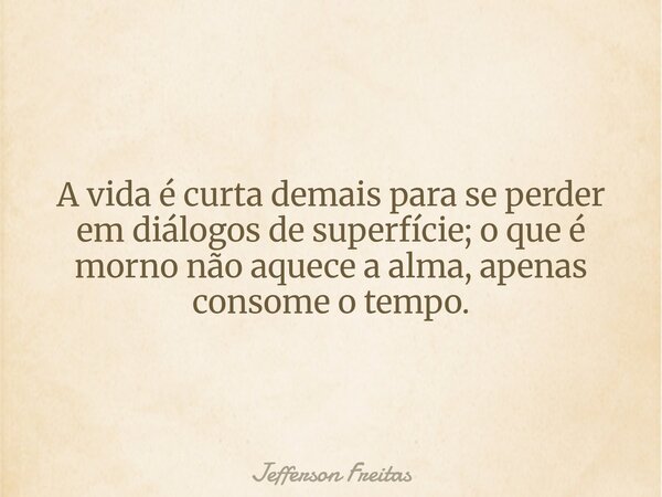 A vida é curta demais para se perder em diálogos de superfície; o que é morno não aquece a alma, apenas consome o tempo.... Frase de Jefferson Freitas.
