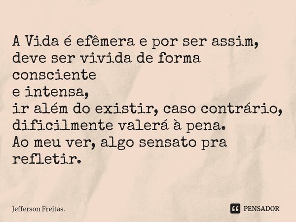 ⁠A Vida é efêmera e por ser assim, deve ser vivida de forma consciente e intensa, ir além do existir, caso contrário, dificilmente valerá à pena. Ao meu ver, al... Frase de Jefferson Freitas..