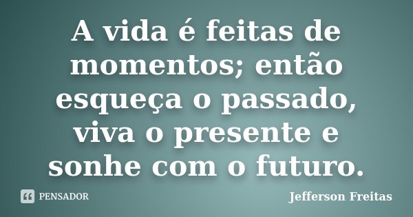 A vida é feitas de momentos; então esqueça o passado, viva o presente e sonhe com o futuro.... Frase de Jefferson Freitas.