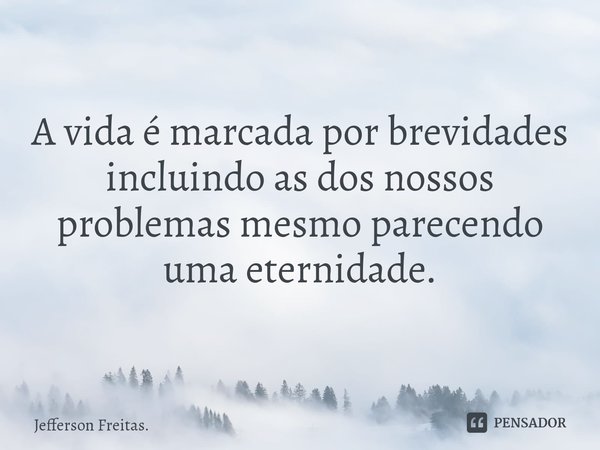 A vida é marcada por brevidades
incluindo as dos nossos problemas mesmo parecendo uma eternidade.... Frase de Jefferson Freitas..