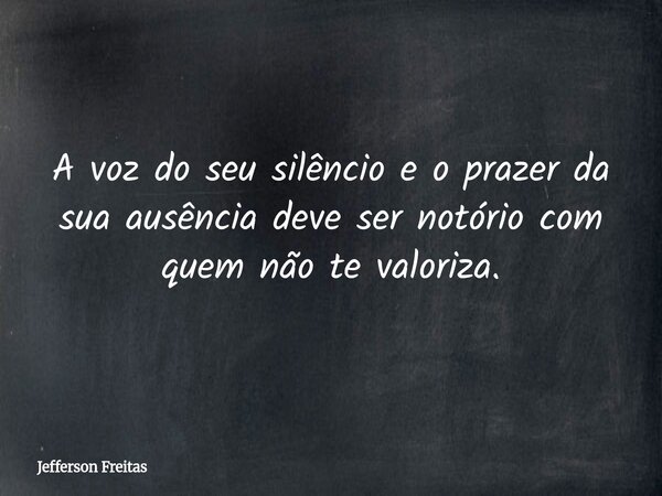 A voz do seu silêncio e o prazer da sua ausência deve ser notório com quem não te valoriza.... Frase de Jefferson Freitas.