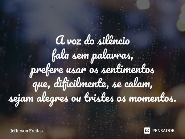 ⁠A voz do silêncio
fala sem palavras,
prefere usar os sentimentos
que, dificilmente, se calam,
sejam alegres ou tristes os momentos.... Frase de Jefferson Freitas..
