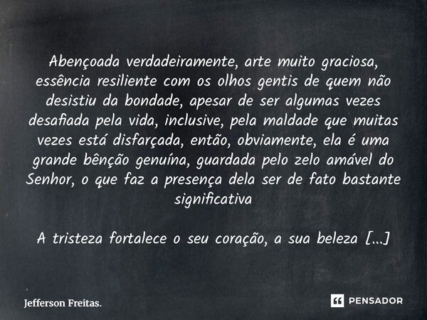 Abençoada verdadeiramente, arte muito graciosa, essência resiliente com os olhos gentis de quem não desistiu da bondade, apesar de ser algumas vezes desafiada p... Frase de Jefferson Freitas..