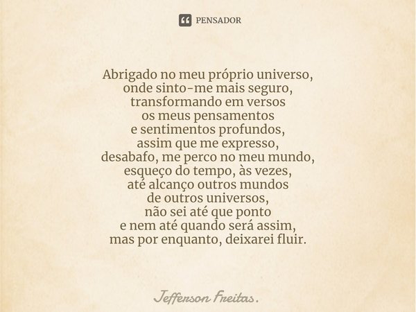 Abrigado no meu próprio universo,
onde sinto-me mais seguro,
transformando em versos
os meus pensamentos
e sentimentos profundos,
assim que me expresso,
desabaf... Frase de Jefferson Freitas..