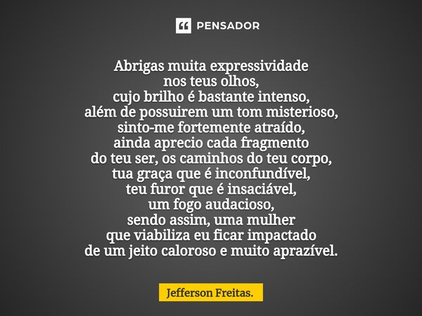 ⁠⁠Abrigas muita expressividade nos teus olhos, cujo brilho é bastante intenso, além de possuirem um tom misterioso, sinto-me fortemente atraído, ainda aprecio c... Frase de Jefferson Freitas..