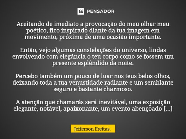 Aceitando de imediato a provocação do meu olhar meu poético, fico inspirado diante da tua imagem em movimento, próxima de uma ocasião importante. Então, vejo ... Frase de Jefferson Freitas..