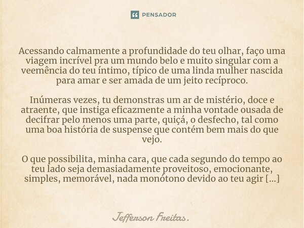 ⁠⁠Acessando calmamente a profundidade do teu olhar, faço uma viagem incrível pra um mundo belo e muito singular com a veemência do teu íntimo, típico de uma lin... Frase de Jefferson Freitas..