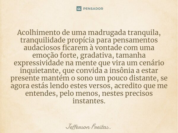 ⁠Acolhimento de uma madrugada tranquila, tranquilidade propícia para pensamentos audaciosos ficarem à vontade com uma emoção forte, gradativa, tamanha expressiv... Frase de Jefferson Freitas..