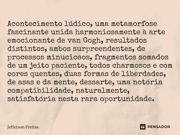 Acontecimento lúdico, uma metamorfose fascinante unida harmoniosamente à arte emocionante de van Gogh, resultados distintos, ambos surpreendentes, de processos ... Frase de Jefferson Freitas..