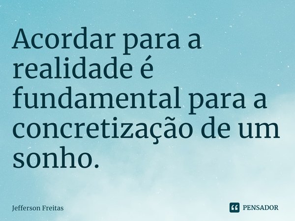 ⁠Acordar para a realidade é fundamental para a concretização de um sonho.... Frase de Jefferson Freitas.