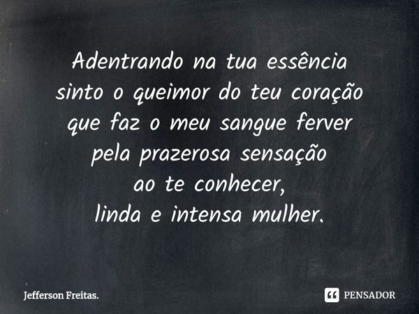 ⁠Adentrando na tua essência
sinto o queimor do teu coração
que faz o meu sangue ferver
pela prazerosa sensação
ao te conhecer,
linda e intensa mulher.... Frase de Jefferson Freitas..