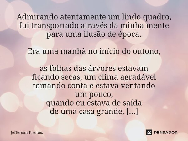 ⁠Admirando atentamente um lindo quadro, fui transportado através da minha mente para uma ilusão de época. Era uma manhã no início do outono, as folhas das árvor... Frase de Jefferson Freitas..