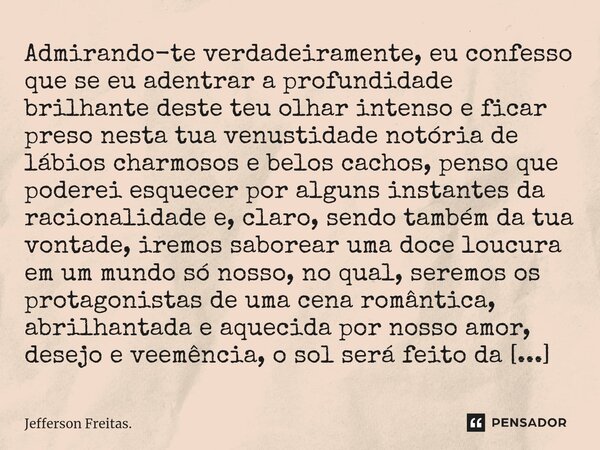 ⁠Admirando-te verdadeiramente, eu confesso que ⁠se eu adentrar a profundidade brilhante deste teu olhar intenso e ficar preso nesta tua venustidade notória de l... Frase de Jefferson Freitas..