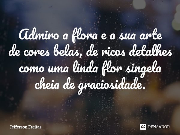 ⁠Admiro a flora e a sua arte de cores belas, de ricos detalhes como uma linda flor singela cheia de graciosidade.... Frase de Jefferson Freitas..