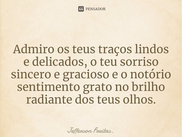 Admiro os teus traços lindos e delicados, o teu sorriso sincero e gracioso e o notório sentimento grato no brilho radiante dos teus olhos.... Frase de Jefferson Freitas..