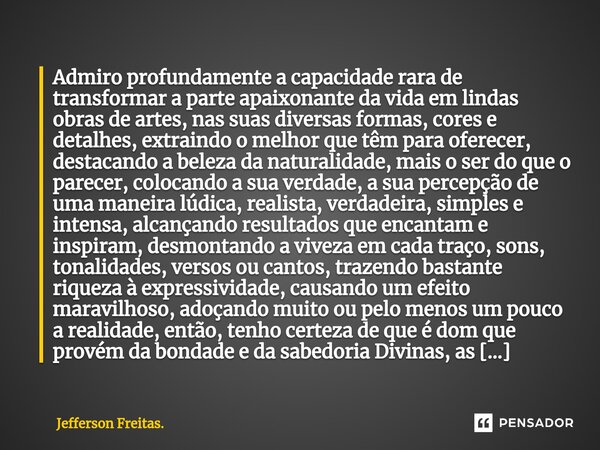 ⁠⁠Admiro profundamente a capacidade rara de transformar a parte apaixonante da vida em lindas obras de artes, nas suas diversas formas, cores e detalhes, extrai... Frase de Jefferson Freitas..