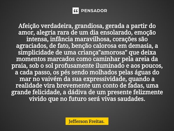 ⁠⁠Afeição verdadeira, grandiosa, gerada a partir do amor, alegria rara de um dia ensolarado, emoção intensa, infância maravilhosa, corações são agraciados, de f... Frase de Jefferson Freitas..