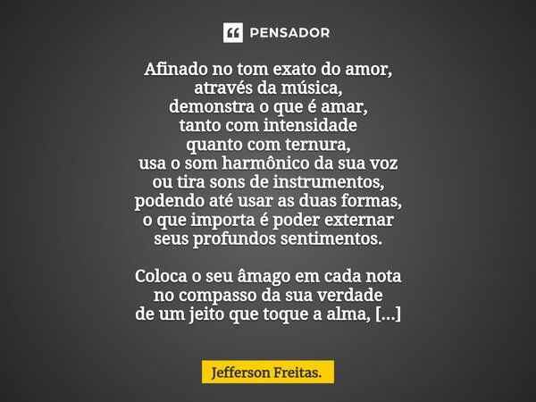 ⁠Afinado no tom exato do amor, através da música, demonstra o que é amar, tanto com intensidade quanto com ternura, usa o som harmônico da sua voz ou tira sons ... Frase de Jefferson Freitas..