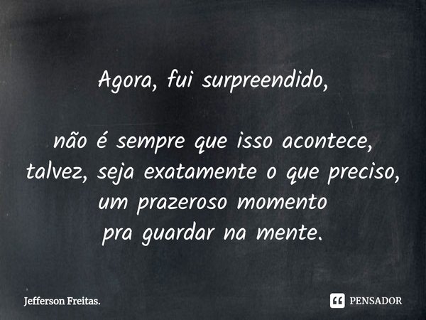 ⁠Agora, fui surpreendido,
não é sempre que isso acontece,
talvez, seja exatamente o que preciso,
um prazeroso momento
pra guardar na mente.... Frase de Jefferson Freitas..