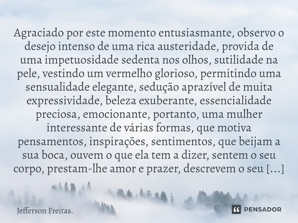 ⁠⁠Agraciado por este momento entusiasmante, observo o desejo intenso de uma rica austeridade, provida de uma impetuosidade sedenta nos olhos, sutilidade na pele... Frase de Jefferson Freitas..