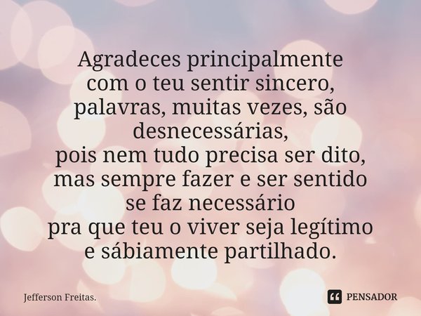 ⁠Agradeces principalmente com o teu sentir sincero, palavras, muitas vezes, são desnecessárias, pois nem tudo precisa ser dito, mas sempre fazer e ser sentido s... Frase de Jefferson Freitas..