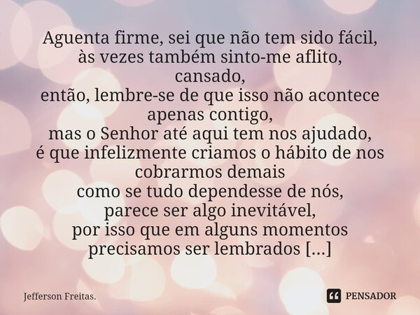 ⁠⁠Aguenta firme, sei que não tem sido fácil, às vezes também sinto-me aflito, cansado, então, lembre-se de que isso não acontece apenas contigo, mas o Senhor at... Frase de Jefferson Freitas..