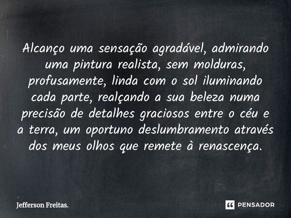 ⁠Alcanço uma sensação agradável, admirando uma pintura realista, sem molduras, profusamente, linda com o sol iluminando cada parte, realçando a sua beleza numa ... Frase de Jefferson Freitas..