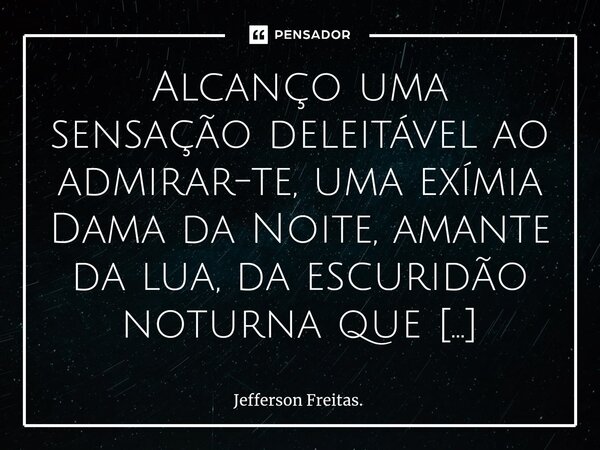 ⁠⁠Alcanço uma sensação deleitável ao admirar-te, uma exímia Dama da Noite, amante da lua, ⁠da escuridão noturna que destaca as constelações por encontrares uma ... Frase de Jefferson Freitas..