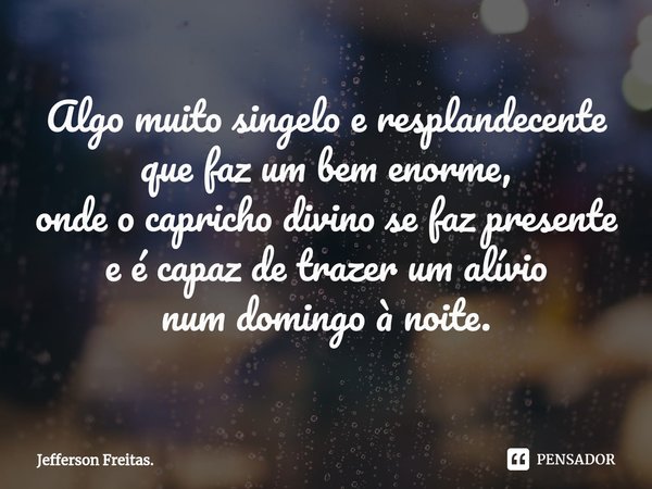 ⁠Algo muito singeloe resplandecente que faz um bem enorme, onde o capricho divino se faz presente e é capaz de trazer um alívio num domingo à noite.... Frase de Jefferson Freitas..