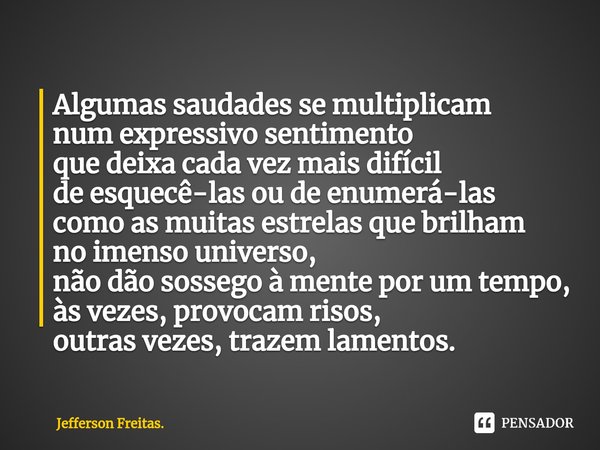 ⁠Algumas saudades se multiplicam
num expressivo sentimento
que deixa cada vez mais difícil
de esquecê-las ou de enumerá-las
como as muitas estrelas que brilham
... Frase de Jefferson Freitas..