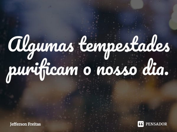 Algumas tempestades purificam o nosso dia.... Frase de Jefferson Freitas.