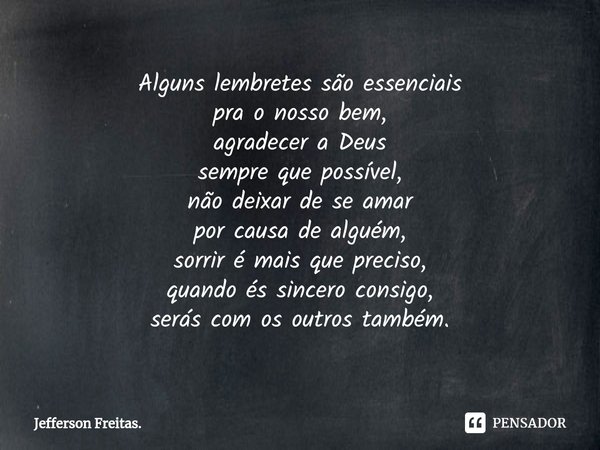 ⁠Alguns lembretes são essenciais
pra o nosso bem,
agradecer a Deus
sempre que possível,
não deixar de se amar
por causa de alguém,
sorrir é mais que preciso,
qu... Frase de Jefferson Freitas..