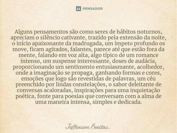 Alguns pensamentos são como seres de hábitos noturnos, apreciam o silêncio cativante, trazido pela extensão da noite, o início apaixonante da madrugada, um ímpe... Frase de Jefferson Freitas..