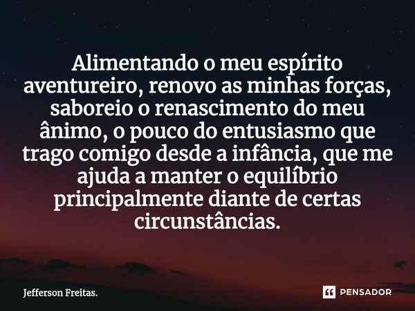 ⁠Alimentando o meu espírito aventureiro, renovo as minhas forças, saboreio o renascimento do meu ânimo, o pouco do entusiasmo que trago comigo desde a infância,... Frase de Jefferson Freitas..