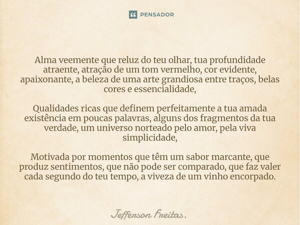 Alma veemente que reluz do teu olhar, tua profundidade atraente, atração de um tom vermelho, cor evidente, apaixonante, a beleza de uma arte grandiosa entre t... Frase de Jefferson Freitas..