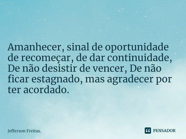 Amanhecer, sinal de ⁠oportunidade
de recomeçar, de dar continuidade,
De não desistir de vencer, De não ficar estagnado, mas agradecer por ter acordado.... Frase de Jefferson Freitas..