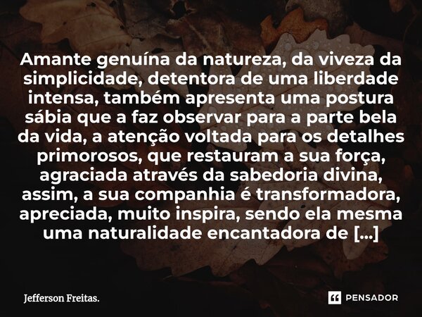 ⁠Amante genuína da natureza, da viveza da simplicidade, detentora de uma liberdade intensa, também apresenta uma postura sábia que a faz observar para a parte b... Frase de Jefferson Freitas..