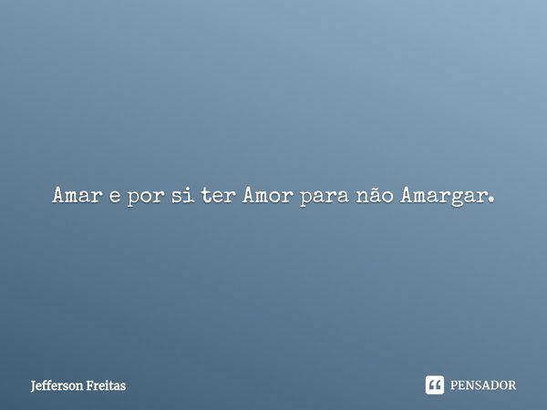 Amar e por si ter Amor para não Amargar.... Frase de Jefferson Freitas.