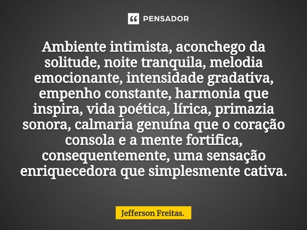 ⁠Ambiente intimista, aconchego da solitude, noite tranquila, melodia emocionante, intensidade gradativa, empenho constante, harmonia que inspira, vida poética, ... Frase de Jefferson Freitas..