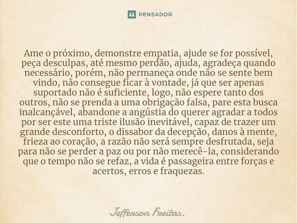 ⁠⁠Ame o próximo, demonstre empatia, ajude se for possível, peça desculpas, até mesmo perdão, ajuda, agradeça quando necessário, porém, não permaneça onde não se... Frase de Jefferson Freitas..