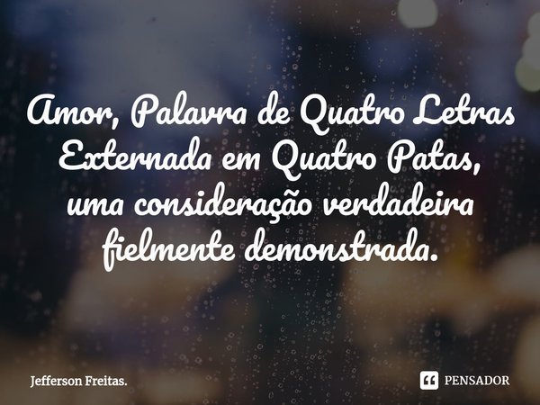 ⁠Amor, Palavra de Quatro Letras
Externada em Quatro Patas,
uma consideração verdadeira
fielmente demonstrada.... Frase de Jefferson Freitas..