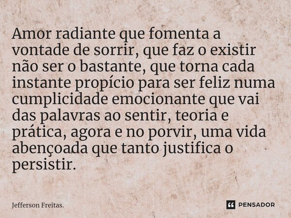 ⁠Amor radiante que fomenta a vontade de sorrir, que faz o existir não ser o bastante, que torna cada instante propício para ser feliz numa cumplicidade emociona... Frase de Jefferson Freitas..