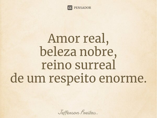 Amor real,
beleza nobre,
reino surreal
de um respeito enorme.... Frase de Jefferson Freitas..