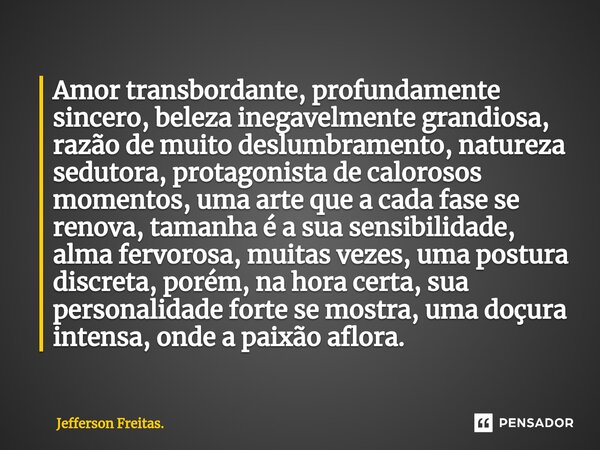 ⁠Amor transbordante, profundamente sincero, beleza inegavelmente grandiosa, razão de muito deslumbramento, natureza sedutora, protagonista de calorosos momentos... Frase de Jefferson Freitas..